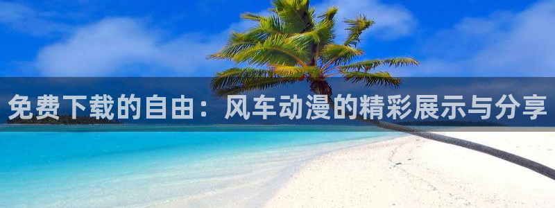 贝勒漫画下载网：免费下载的自由：风车动漫的精彩展示与分享