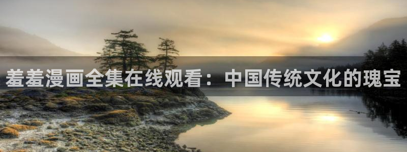 贝勒漫画官网入口老版本：羞羞漫画全集在线观看：中国传统文化的瑰宝