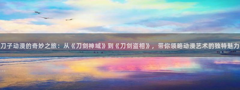 贝勒漫画官网在线入口：刀子动漫的奇妙之旅：从《刀剑神域》到《刀剑盗相》，带你领略动漫艺术的独特魅力