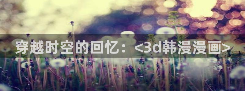 age漫画网：穿越时空的回忆：<3d韩漫漫画>