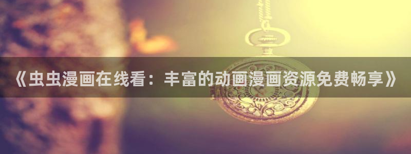 贝勒漫画官网在线入口：《虫虫漫画在线看：丰富的动画漫画资源免费畅享》