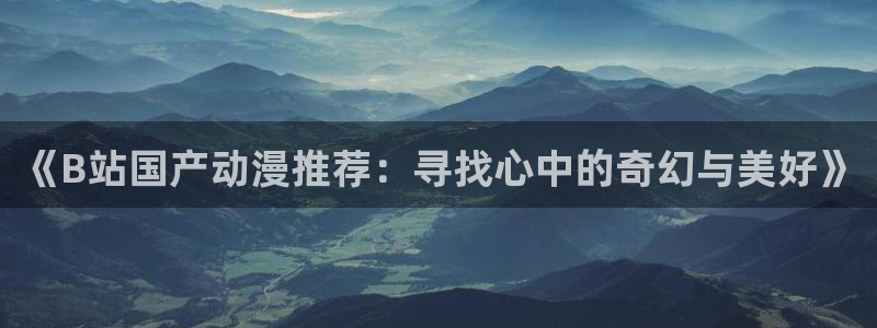 贝勒漫画官网入口老版本：《B站国产动漫推荐：寻找心中的奇幻与美好》