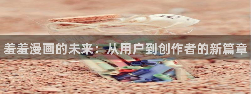 colamanage漫画：羞羞漫画的未来：从用户到创作者的新篇章