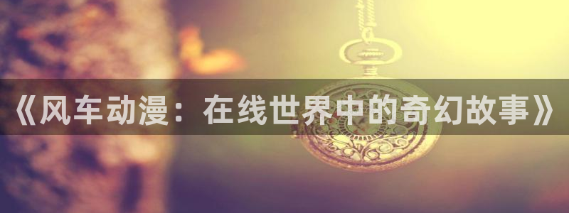 colamanage漫画下载：《风车动漫：在线世界中的奇幻故事》