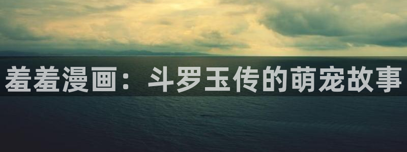 贝勒漫画网官网入口：羞羞漫画：斗罗玉传的萌宠故事