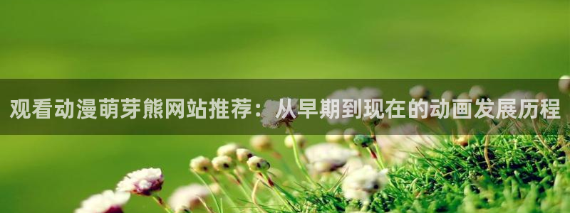 下载贝勒漫画：观看动漫萌芽熊网站推荐：从早期到现在的动画发展历程