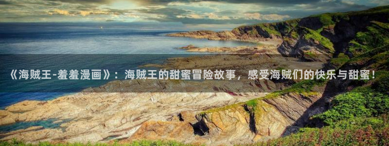 贝勒漫画网：《海贼王-羞羞漫画》：海贼王的甜蜜冒险故事，感受海贼们的快乐与甜蜜！