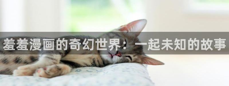 贝勒漫画网下载：羞羞漫画的奇幻世界：一起未知的故事