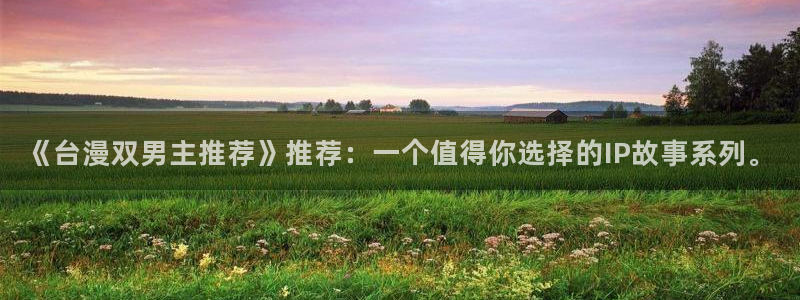 colamanage漫画官网：《台漫双男主推荐》推荐：一个值得你选择的IP故事系列。